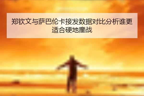 郑钦文与萨巴伦卡接发数据对比分析谁更适合硬地鏖战