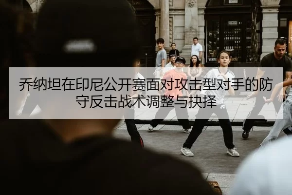 乔纳坦在印尼公开赛面对攻击型对手的防守反击战术调整与抉择