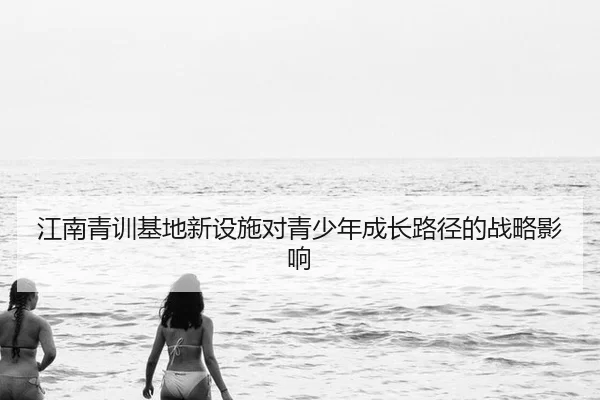 江南青训基地新设施对青少年成长路径的战略影响