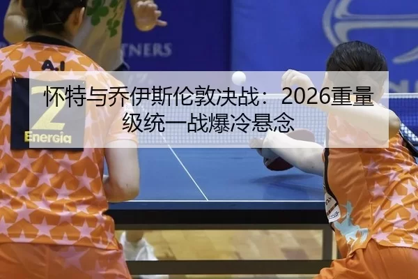 怀特与乔伊斯伦敦决战：2026重量级统一战爆冷悬念
