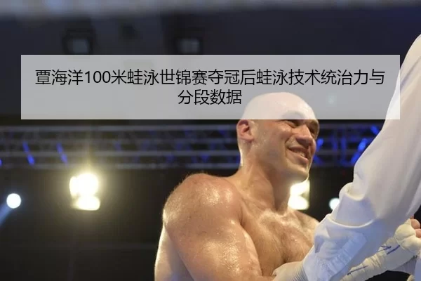 覃海洋100米蛙泳世锦赛夺冠后蛙泳技术统治力与分段数据