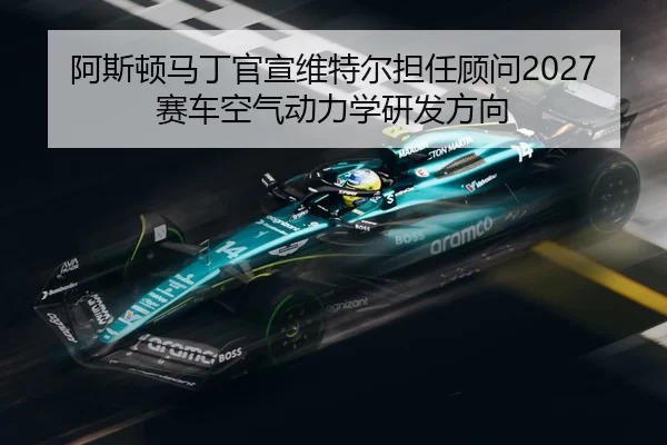 阿斯顿马丁官宣维特尔担任顾问2027赛车空气动力学研发方向