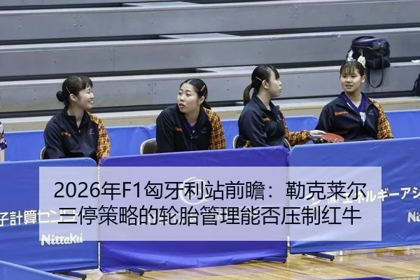 2026年F1匈牙利站前瞻：勒克莱尔三停策略的轮胎管理能否压制红牛